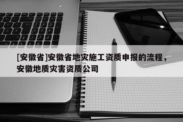 [安徽省]安徽省地災施工資質申報的流程，安徽地質災害資質公司