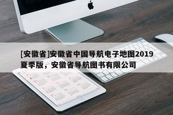 [安徽省]安徽省中國導航電子地圖2019夏季版，安徽省導航圖書有限公司