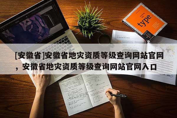 [安徽省]安徽省地災資質等級查詢網站官網，安徽省地災資質等級查詢網站官網入口