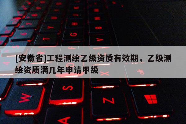 [安徽省]工程測繪乙級資質(zhì)有效期，乙級測繪資質(zhì)滿幾年申請甲級