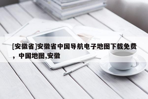 [安徽省]安徽省中國導航電子地圖下載免費，中國地圖,安徽