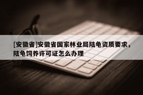 [安徽省]安徽省國家林業局陸龜資質要求，陸龜飼養許可證怎么辦理