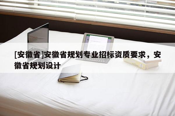 [安徽省]安徽省規劃專業招標資質要求，安徽省規劃設計