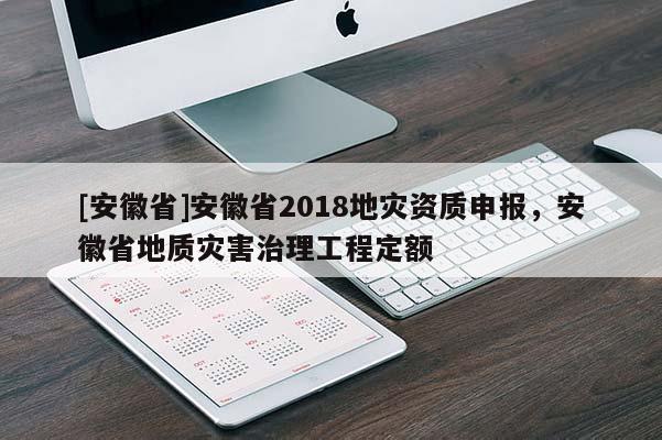 [安徽省]安徽省2018地災資質申報，安徽省地質災害治理工程定額