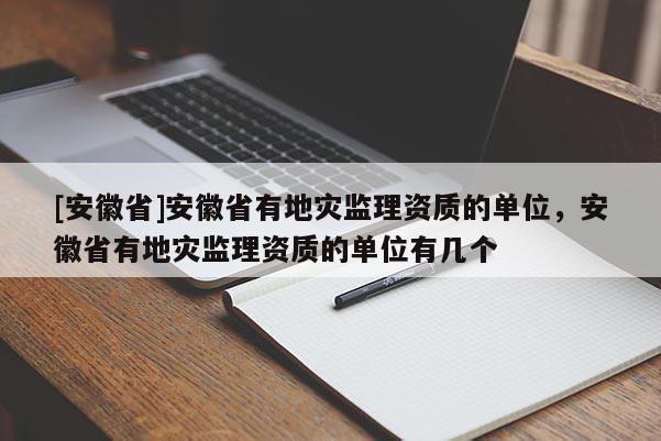 [安徽省]安徽省有地災(zāi)監(jiān)理資質(zhì)的單位，安徽省有地災(zāi)監(jiān)理資質(zhì)的單位有幾個