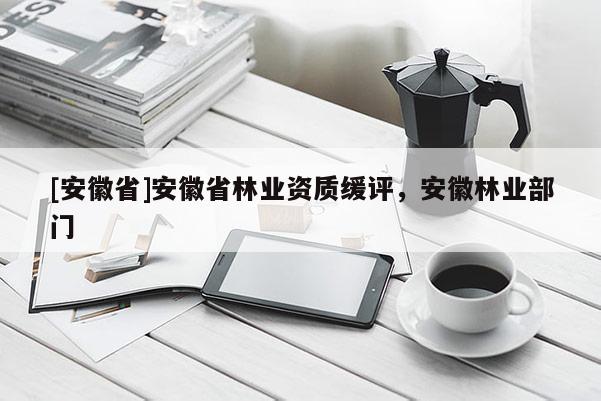 [安徽省]安徽省林業資質緩評，安徽林業部門