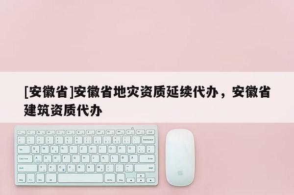 [安徽省]安徽省地災(zāi)資質(zhì)延續(xù)代辦，安徽省建筑資質(zhì)代辦
