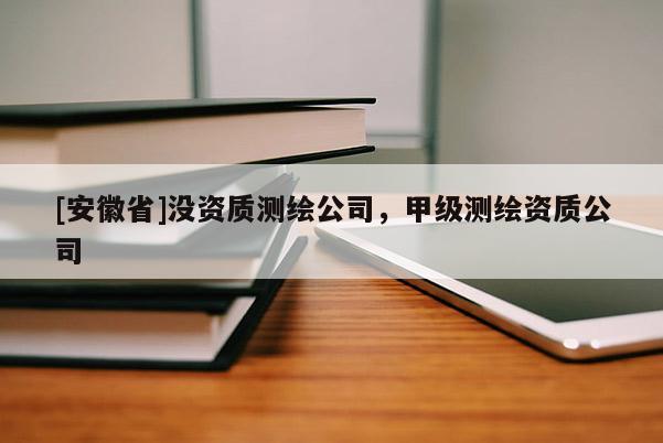 [安徽省]沒資質測繪公司，甲級測繪資質公司