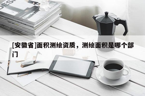 [安徽省]面積測繪資質，測繪面積是哪個部門