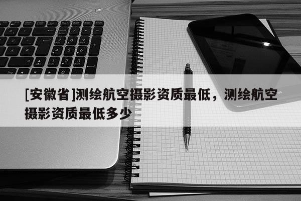 [安徽省]測繪航空攝影資質最低，測繪航空攝影資質最低多少