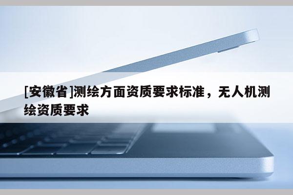 [安徽省]測(cè)繪方面資質(zhì)要求標(biāo)準(zhǔn)，無(wú)人機(jī)測(cè)繪資質(zhì)要求