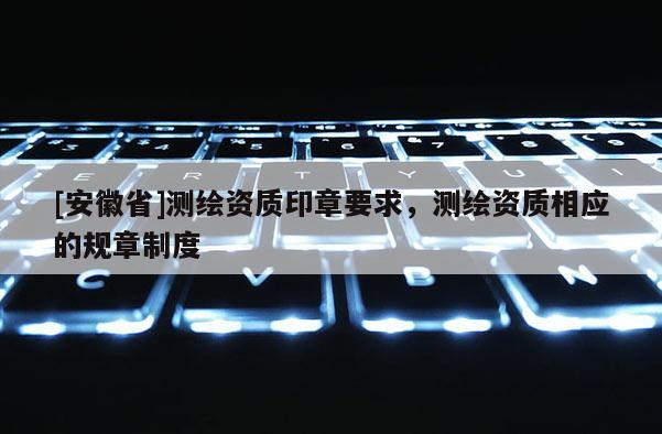 [安徽省]測(cè)繪資質(zhì)印章要求，測(cè)繪資質(zhì)相應(yīng)的規(guī)章制度