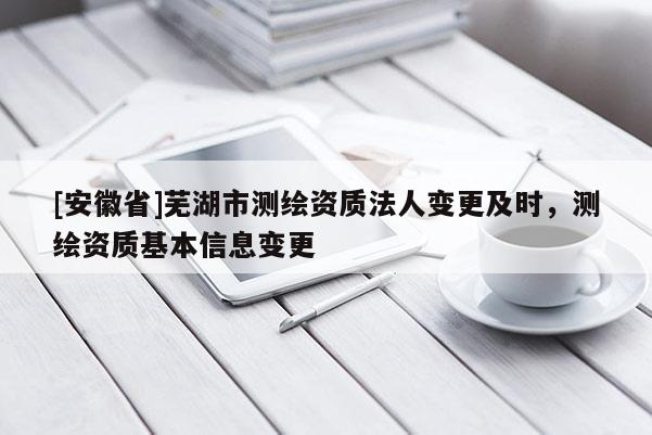 [安徽省]蕪湖市測繪資質法人變更及時，測繪資質基本信息變更