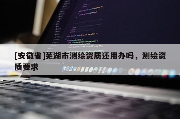 [安徽省]蕪湖市測繪資質還用辦嗎，測繪資質要求