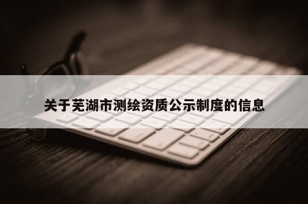 關于蕪湖市測繪資質公示制度的信息