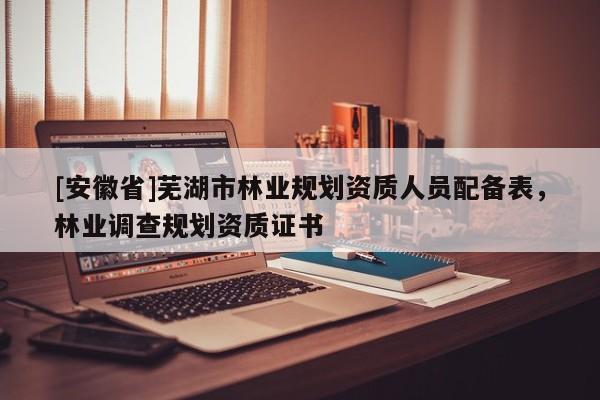[安徽省]蕪湖市林業規劃資質人員配備表，林業調查規劃資質證書
