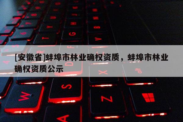 [安徽省]蚌埠市林業(yè)確權(quán)資質(zhì)，蚌埠市林業(yè)確權(quán)資質(zhì)公示