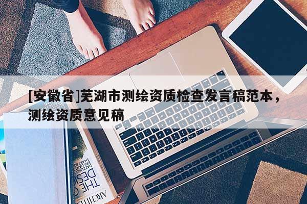 [安徽省]蕪湖市測(cè)繪資質(zhì)檢查發(fā)言稿范本，測(cè)繪資質(zhì)意見(jiàn)稿