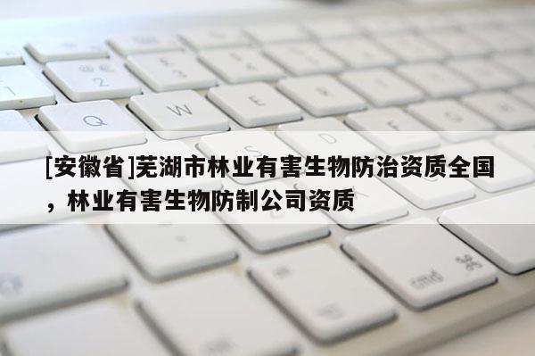 [安徽省]蕪湖市林業有害生物防治資質全國，林業有害生物防制公司資質