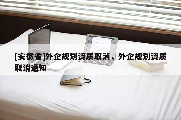 [安徽省]外企規劃資質取消，外企規劃資質取消通知