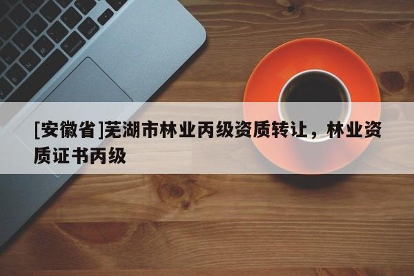 [安徽省]蕪湖市林業丙級資質轉讓，林業資質證書丙級