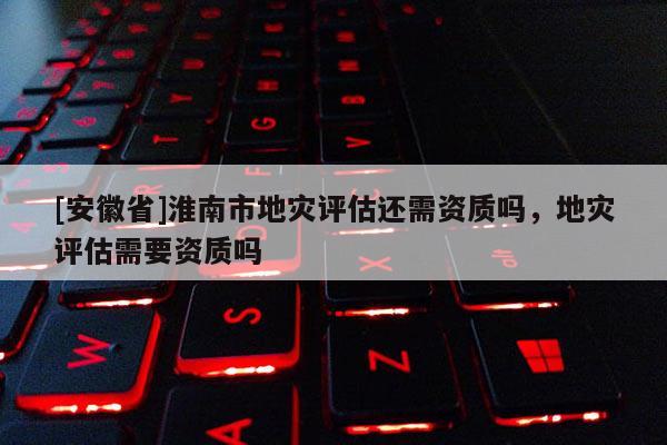 [安徽省]淮南市地災評估還需資質嗎，地災評估需要資質嗎