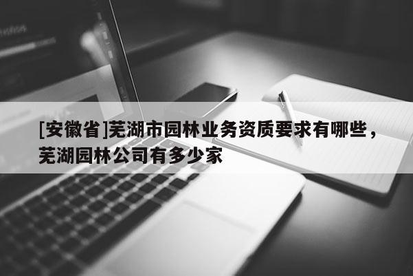 [安徽省]蕪湖市園林業(yè)務(wù)資質(zhì)要求有哪些，蕪湖園林公司有多少家