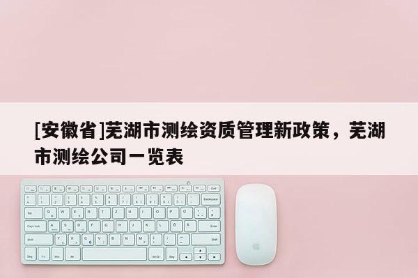 [安徽省]蕪湖市測繪資質管理新政策，蕪湖市測繪公司一覽表