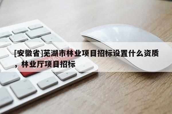 [安徽省]蕪湖市林業(yè)項(xiàng)目招標(biāo)設(shè)置什么資質(zhì)，林業(yè)廳項(xiàng)目招標(biāo)