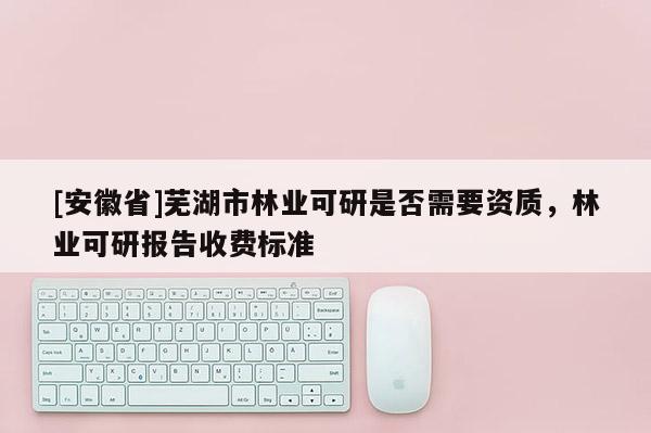 [安徽省]蕪湖市林業(yè)可研是否需要資質(zhì)，林業(yè)可研報(bào)告收費(fèi)標(biāo)準(zhǔn)
