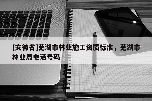 [安徽省]蕪湖市林業施工資質標準，蕪湖市林業局電話號碼