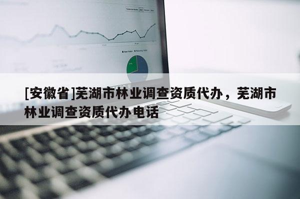 [安徽省]蕪湖市林業調查資質代辦，蕪湖市林業調查資質代辦電話