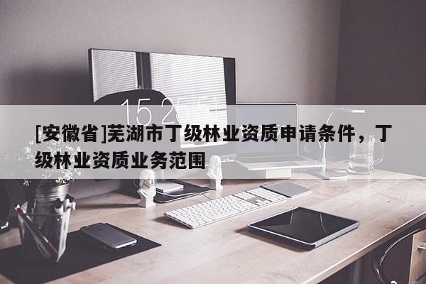 [安徽省]蕪湖市丁級林業資質申請條件，丁級林業資質業務范圍