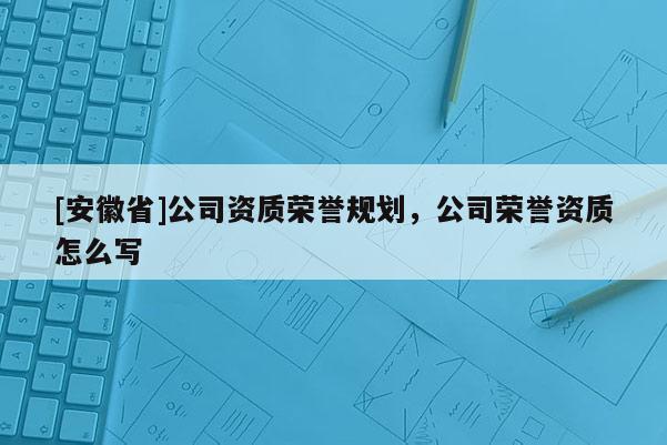 [安徽省]公司資質榮譽規劃，公司榮譽資質怎么寫