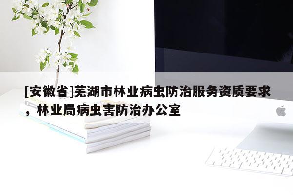 [安徽省]蕪湖市林業(yè)病蟲防治服務(wù)資質(zhì)要求，林業(yè)局病蟲害防治辦公室