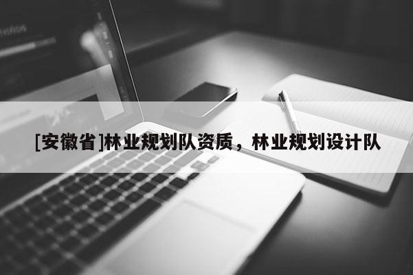 [安徽省]林業(yè)規(guī)劃隊資質，林業(yè)規(guī)劃設計隊