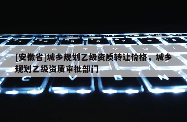 [安徽省]城鄉規劃乙級資質轉讓價格，城鄉規劃乙級資質審批部門