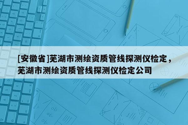 [安徽省]蕪湖市測繪資質管線探測儀檢定，蕪湖市測繪資質管線探測儀檢定公司