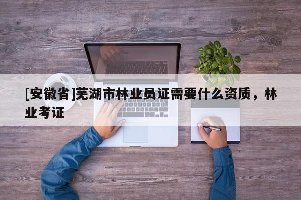 [安徽省]蕪湖市林業(yè)員證需要什么資質(zhì)，林業(yè)考證
