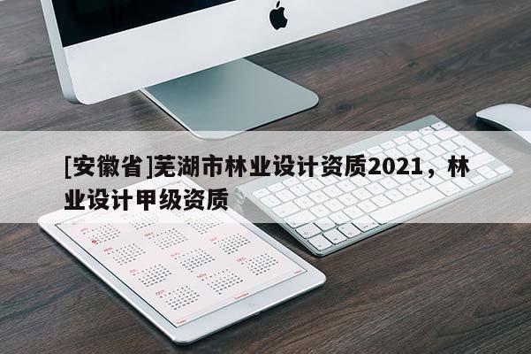 [安徽省]蕪湖市林業(yè)設(shè)計(jì)資質(zhì)2021，林業(yè)設(shè)計(jì)甲級(jí)資質(zhì)