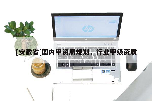 [安徽省]國內甲資質規劃，行業甲級資質