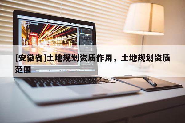 [安徽省]土地規劃資質作用，土地規劃資質范圍